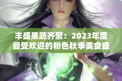 丰盛果蔬齐聚：2023年度最受欢迎的粉色秋季美食盛宴