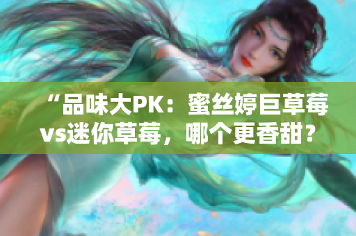 “品味大PK：蜜丝婷巨草莓vs迷你草莓，哪个更香甜？”