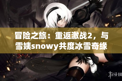 冒险之旅：重返激战2，与雪姨snowy共度冰雪奇缘