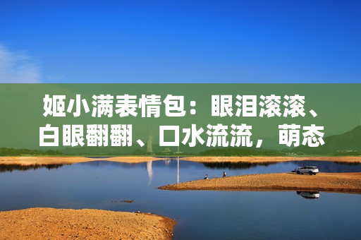 姬小满表情包：眼泪滚滚、白眼翻翻、口水流流，萌态十足引发热议！