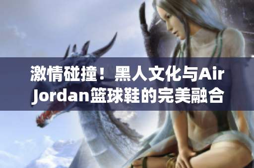 激情碰撞！黑人文化与Air Jordan篮球鞋的完美融合