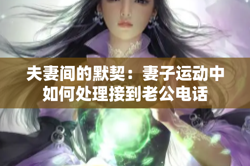 夫妻间的默契：妻子运动中如何处理接到老公电话