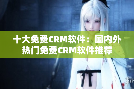 十大免费CRM软件：国内外热门免费CRM软件推荐