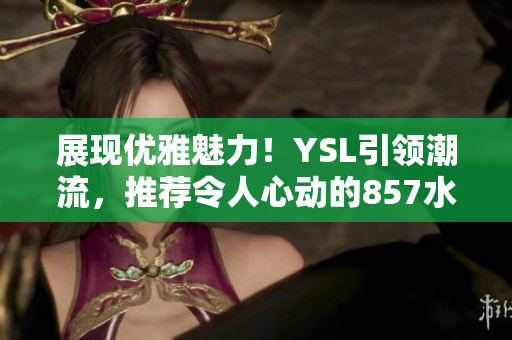 展现优雅魅力！YSL引领潮流，推荐令人心动的857水蜜桃色