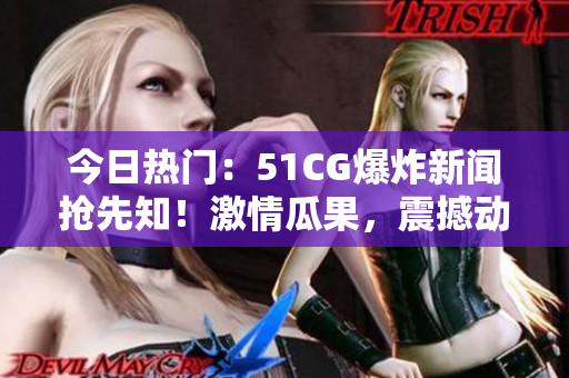 今日热门：51CG爆炸新闻抢先知！激情瓜果，震撼动人，热度飙升！