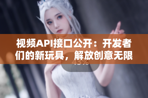 视频API接口公开：开发者们的新玩具，解放创意无限可能