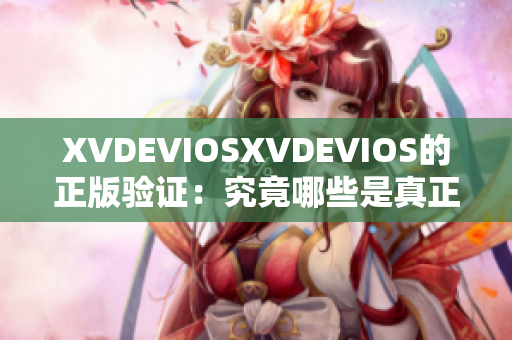 XVDEVIOSXVDEVIOS的正版验证：究竟哪些是真正的正版？