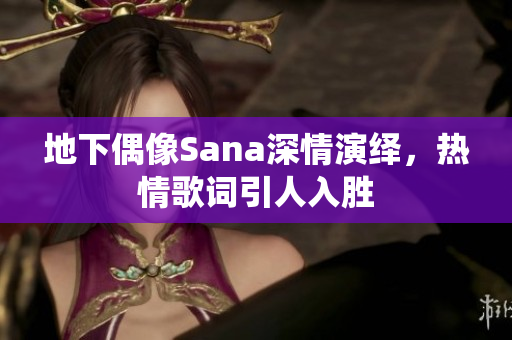 地下偶像Sana深情演绎，热情歌词引人入胜