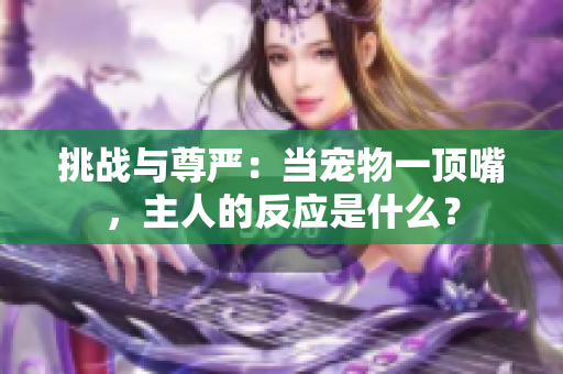 挑战与尊严：当宠物一顶嘴，主人的反应是什么？