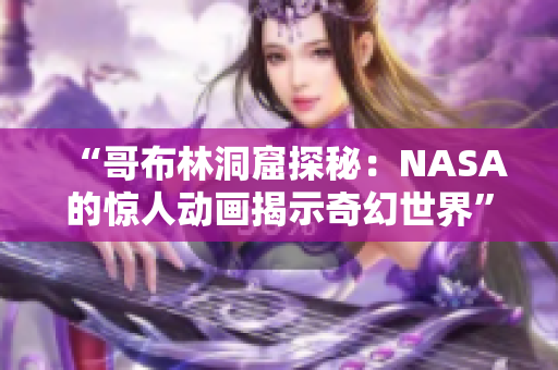 “哥布林洞窟探秘：NASA的惊人动画揭示奇幻世界”