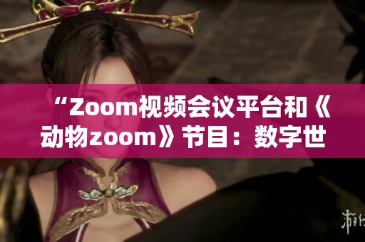 “Zoom视频会议平台和《动物zoom》节目：数字世界与自然奇观的交汇”