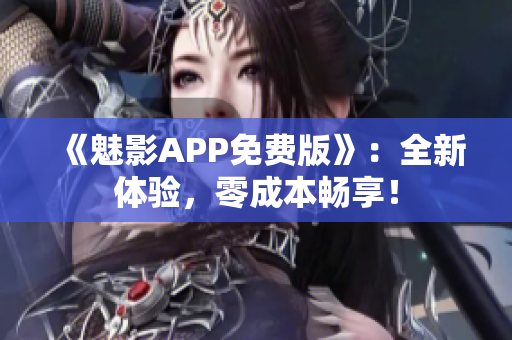 《魅影APP免费版》：全新体验，零成本畅享！