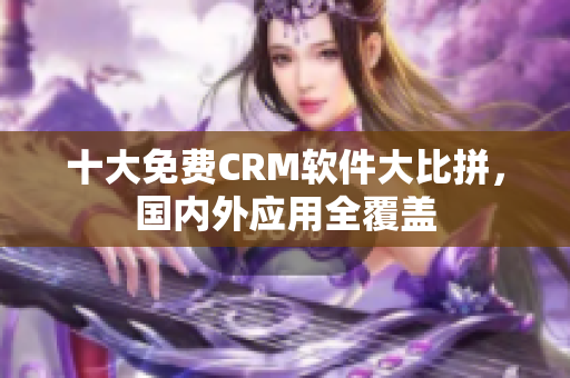 十大免费CRM软件大比拼，国内外应用全覆盖