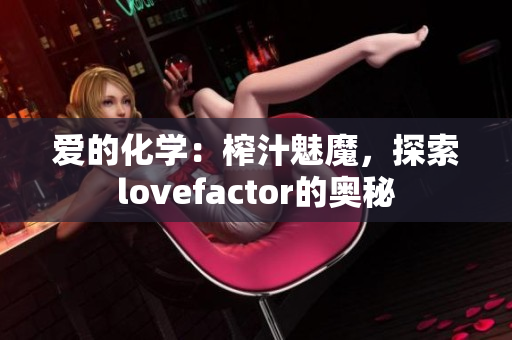 爱的化学：榨汁魅魔，探索lovefactor的奥秘