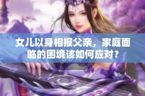 女儿以身相报父亲，家庭面临的困境该如何应对？