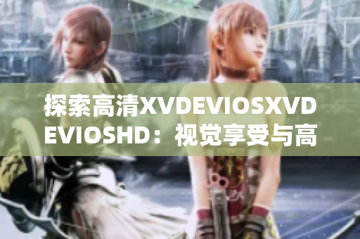 探索高清XVDEVIOSXVDEVIOSHD：视觉享受与高品质体验