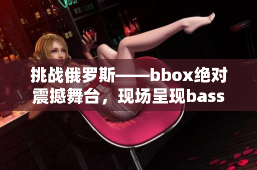 挑战俄罗斯——bbox绝对震撼舞台，现场呈现bass的惊艳之旅