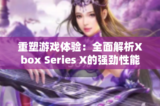 重塑游戏体验：全面解析Xbox Series X的强劲性能