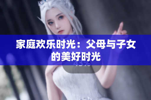 家庭欢乐时光：父母与子女的美好时光