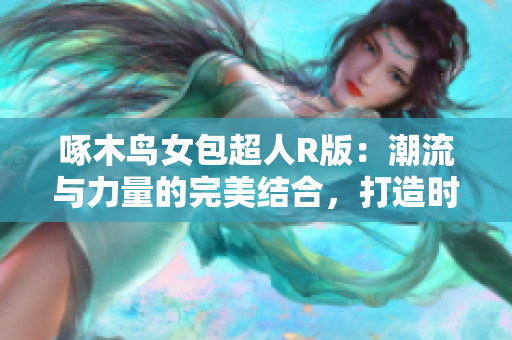 啄木鸟女包超人R版：潮流与力量的完美结合，打造时尚新风尚！