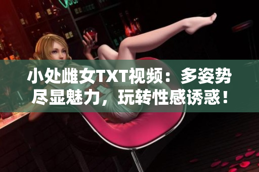 小处雌女TXT视频：多姿势尽显魅力，玩转性感诱惑！