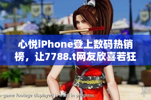 心悦iPhone登上数码热销榜，让7788.t网友欣喜若狂！