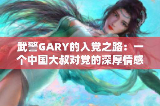 武警GARY的入党之路：一个中国大叔对党的深厚情感与坚守信仰的故事