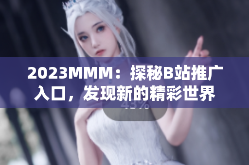 2023MMM：探秘B站推广入口，发现新的精彩世界