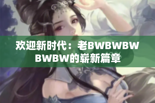 欢迎新时代：老BWBWBWBWBW的崭新篇章