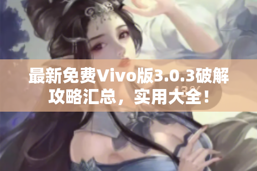 最新免费Vivo版3.0.3破解攻略汇总，实用大全！