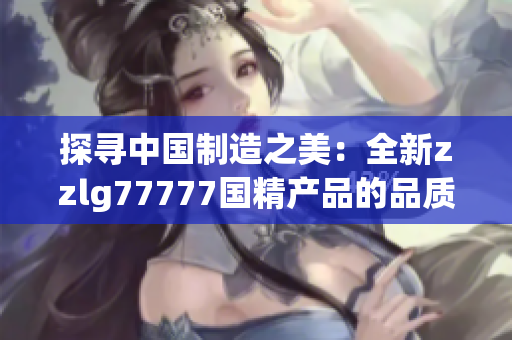 探寻中国制造之美：全新zzlg77777国精产品的品质与创新