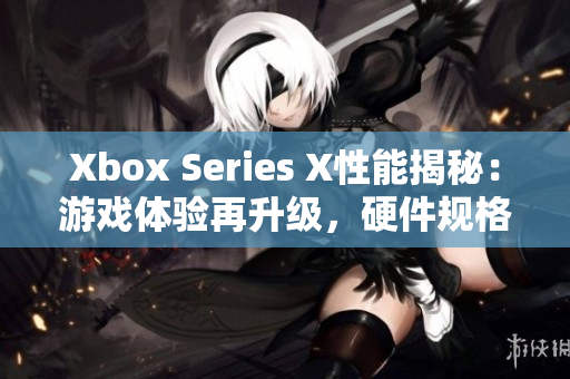 Xbox Series X性能揭秘：游戏体验再升级，硬件规格全面解析