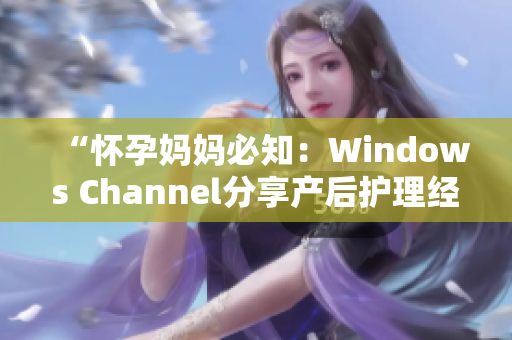 “怀孕妈妈必知：Windows Channel分享产后护理经验”