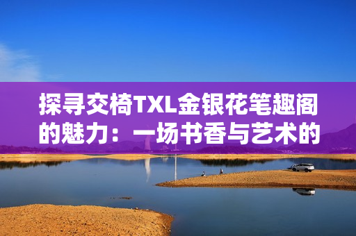 探寻交椅TXL金银花笔趣阁的魅力：一场书香与艺术的交汇