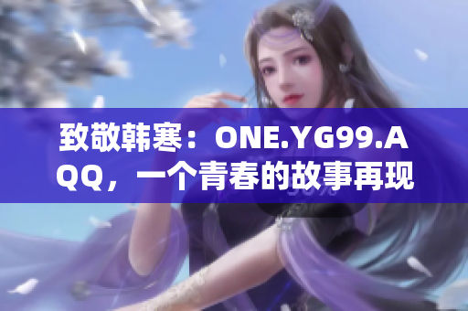 致敬韩寒：ONE.YG99.AQQ，一个青春的故事再现