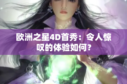 欧洲之星4D首秀：令人惊叹的体验如何？