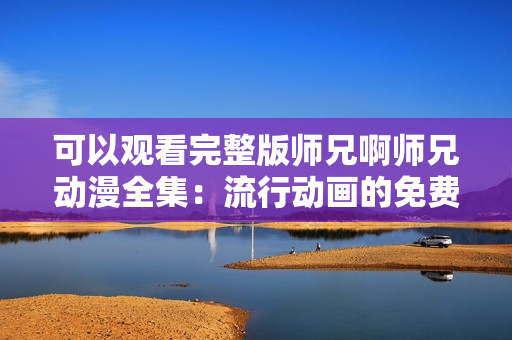 可以观看完整版师兄啊师兄动漫全集：流行动画的免费在线流媒体体验