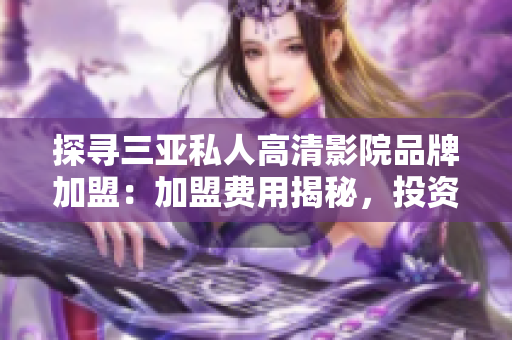 探寻三亚私人高清影院品牌加盟：加盟费用揭秘，投资多少才能开启这一创业之路？