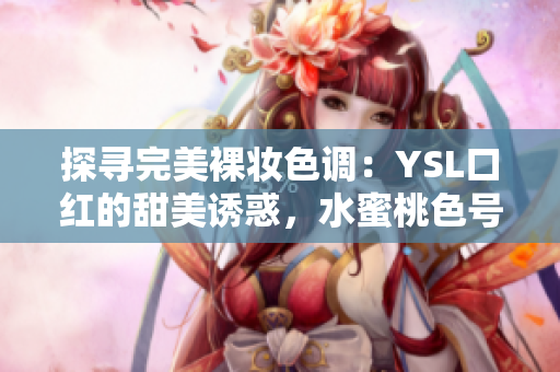 探寻完美裸妆色调：YSL口红的甜美诱惑，水蜜桃色号惊艳登场！