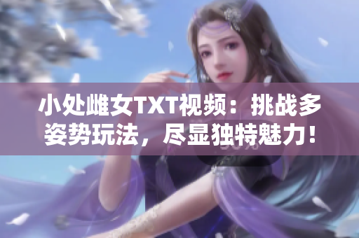 小处雌女TXT视频：挑战多姿势玩法，尽显独特魅力！