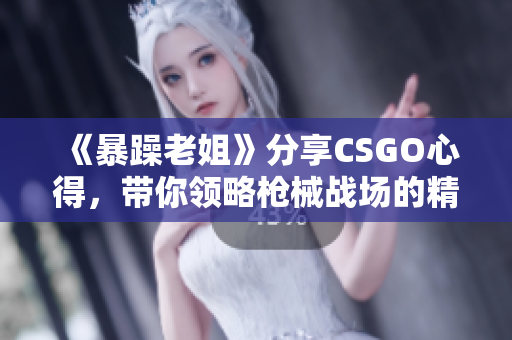 《暴躁老姐》分享CSGO心得，带你领略枪械战场的精彩世界