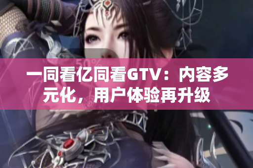 一同看亿同看GTV：内容多元化，用户体验再升级