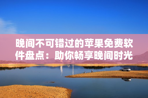 晚间不可错过的苹果免费软件盘点：助你畅享晚间时光