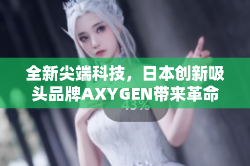 全新尖端科技，日本创新吸头品牌AXYGEN带来革命性产品，引领行业新潮流！