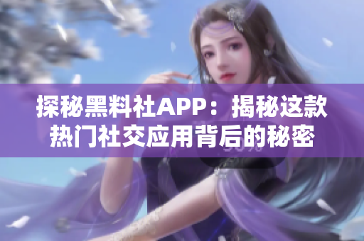 探秘黑料社APP：揭秘这款热门社交应用背后的秘密