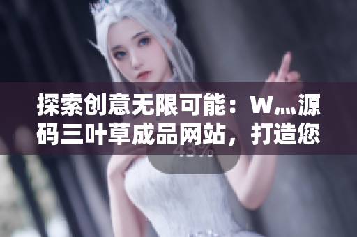 探索创意无限可能：W灬源码三叶草成品网站，打造您独特的在线存在