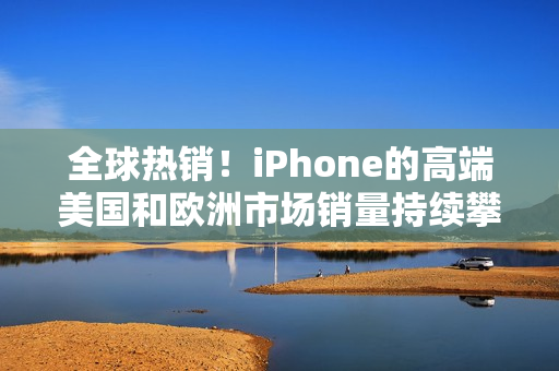 全球热销！iPhone的高端美国和欧洲市场销量持续攀升