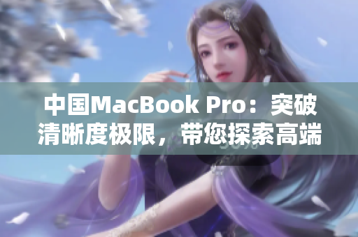 中国MacBook Pro：突破清晰度极限，带您探索高端创意领域