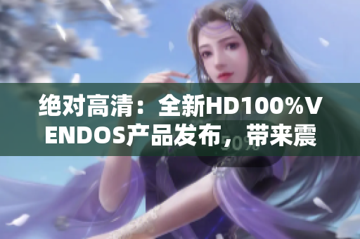 绝对高清：全新HD100%VENDOS产品发布，带来震撼视听体验