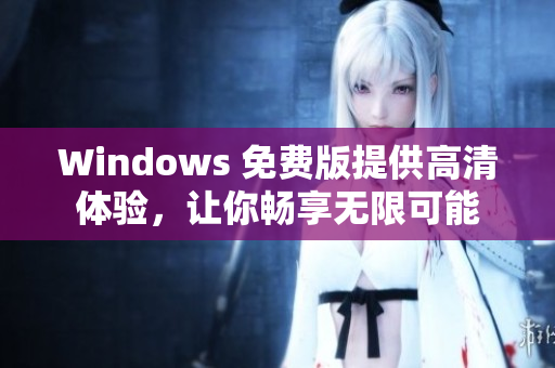 Windows 免费版提供高清体验，让你畅享无限可能